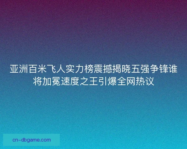亚洲百米飞人实力榜震撼揭晓五强争锋谁将加冕速度之王引爆全网热议
